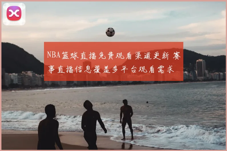 NBA篮球直播免费观看渠道更新 赛事直播信息覆盖多平台观看需求