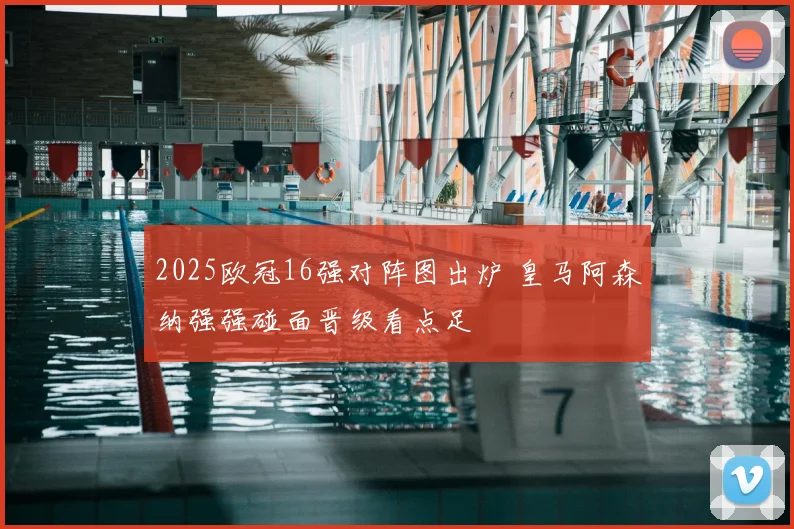 2025欧冠16强对阵图出炉 皇马阿森纳强强碰面晋级看点足