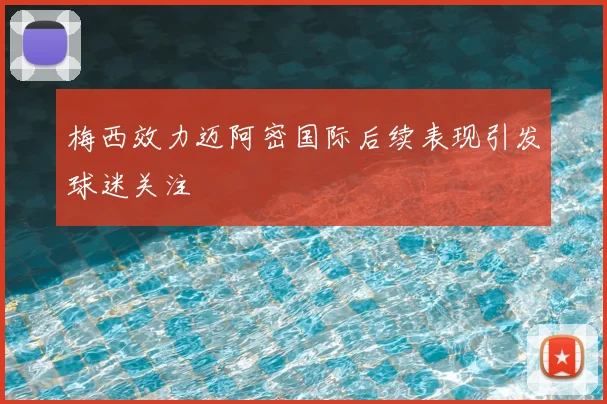 梅西效力迈阿密国际后续表现引发球迷关注