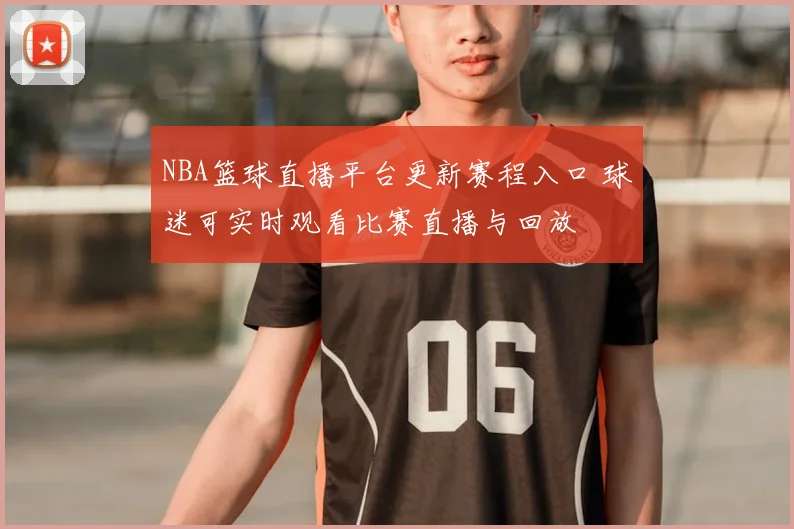 NBA篮球直播平台更新赛程入口 球迷可实时观看比赛直播与回放