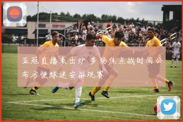 亚冠直播表出炉 多场焦点战时间公布方便球迷安排观赛