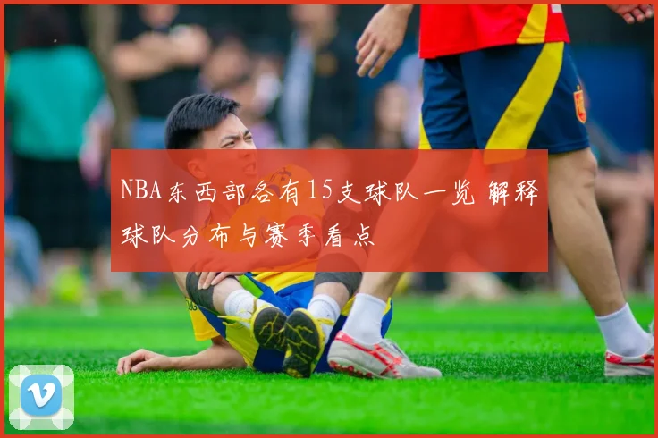NBA东西部各有15支球队一览 解释球队分布与赛季看点