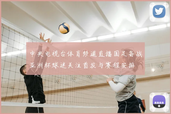 中央电视台体育频道直播国足备战亚洲杯球迷关注首发与赛程安排
