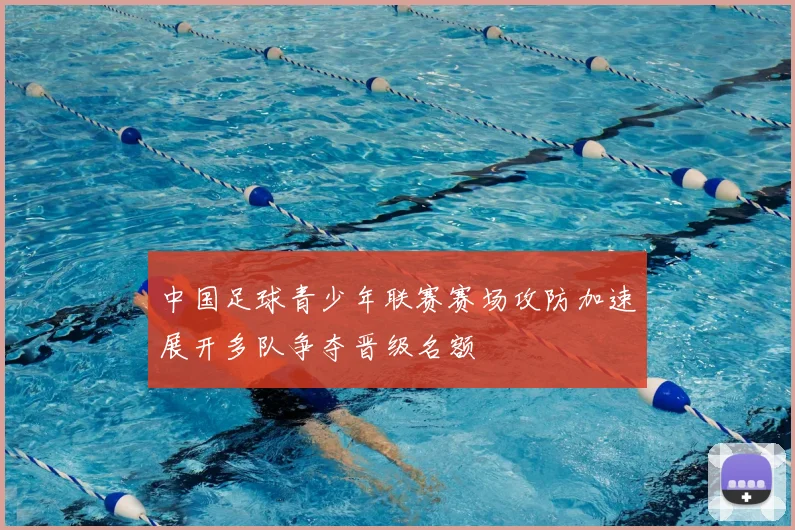 中国足球青少年联赛赛场攻防加速展开多队争夺晋级名额