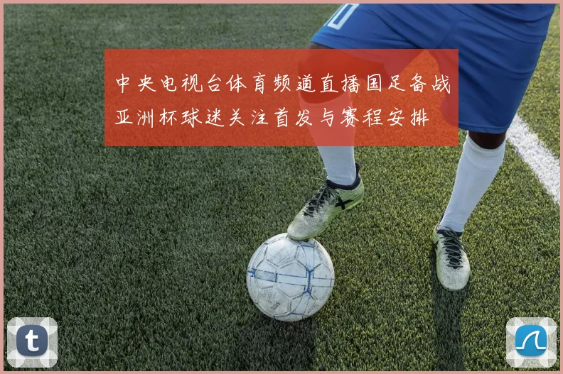 中央电视台体育频道直播国足备战亚洲杯球迷关注首发与赛程安排