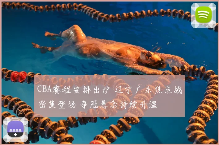 CBA赛程安排出炉 辽宁广东焦点战密集登场 争冠悬念持续升温