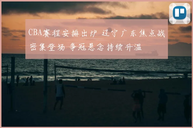 CBA赛程安排出炉 辽宁广东焦点战密集登场 争冠悬念持续升温