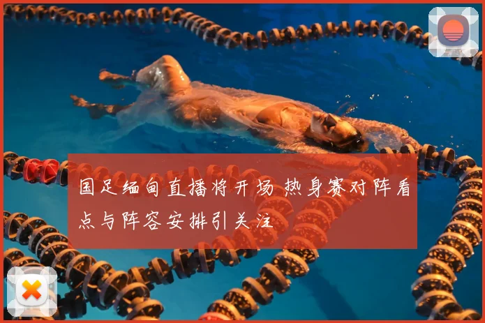 国足缅甸直播将开场 热身赛对阵看点与阵容安排引关注