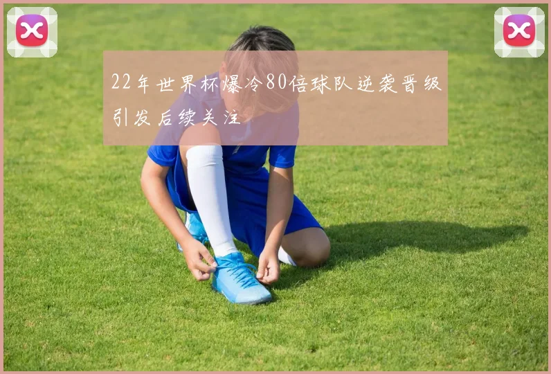 22年世界杯爆冷80倍球队逆袭晋级引发后续关注
