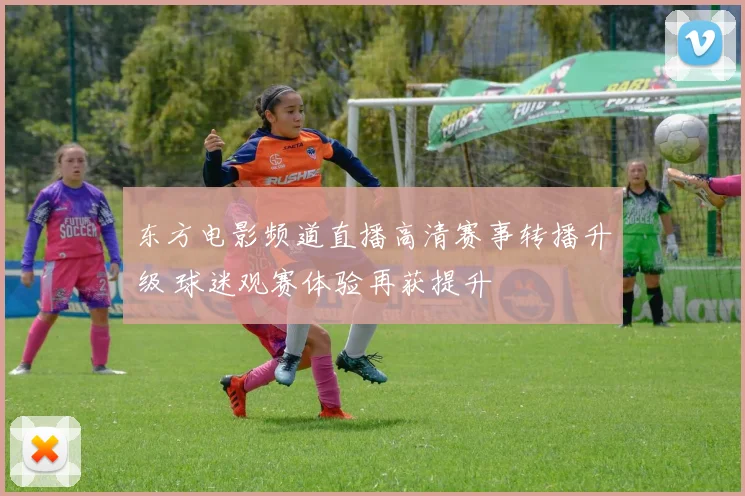 东方电影频道直播高清赛事转播升级 球迷观赛体验再获提升