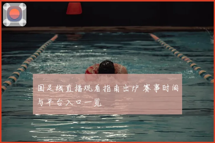 国足线直播观看指南出炉 赛事时间与平台入口一览
