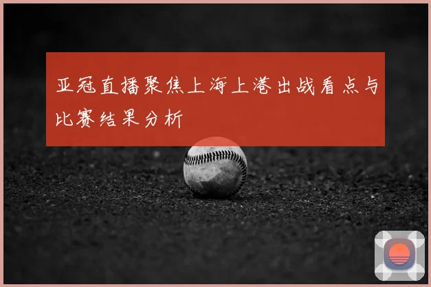 亚冠直播聚焦上海上港出战看点与比赛结果分析