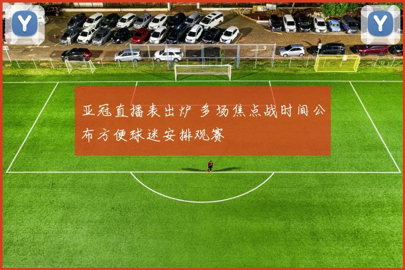 亚冠直播表出炉 多场焦点战时间公布方便球迷安排观赛
