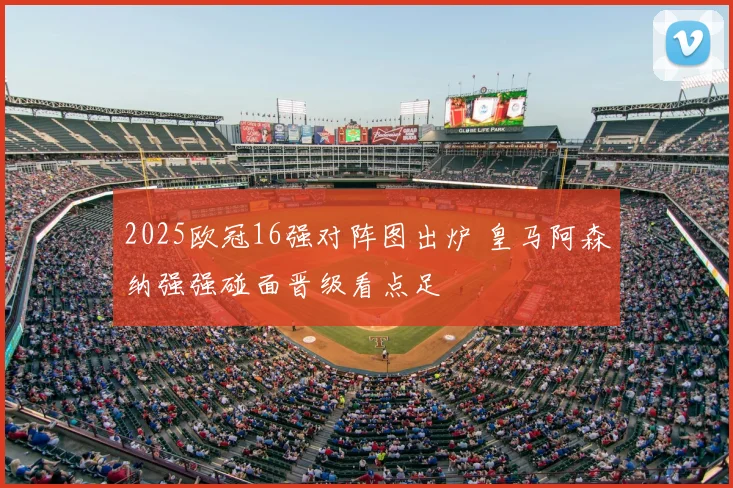 2025欧冠16强对阵图出炉 皇马阿森纳强强碰面晋级看点足