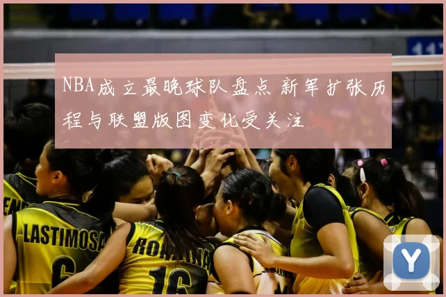 NBA成立最晚球队盘点 新军扩张历程与联盟版图变化受关注