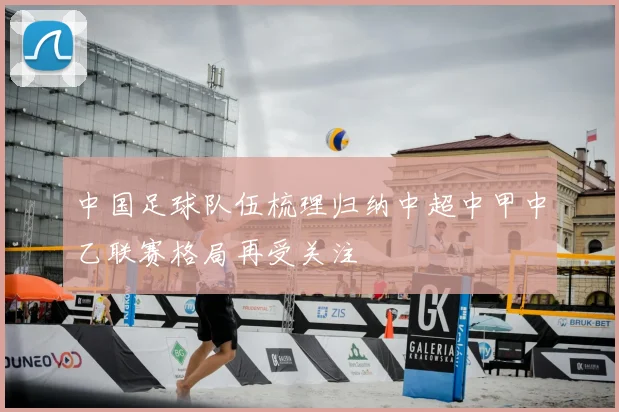 中国足球队伍梳理归纳中超中甲中乙联赛格局再受关注