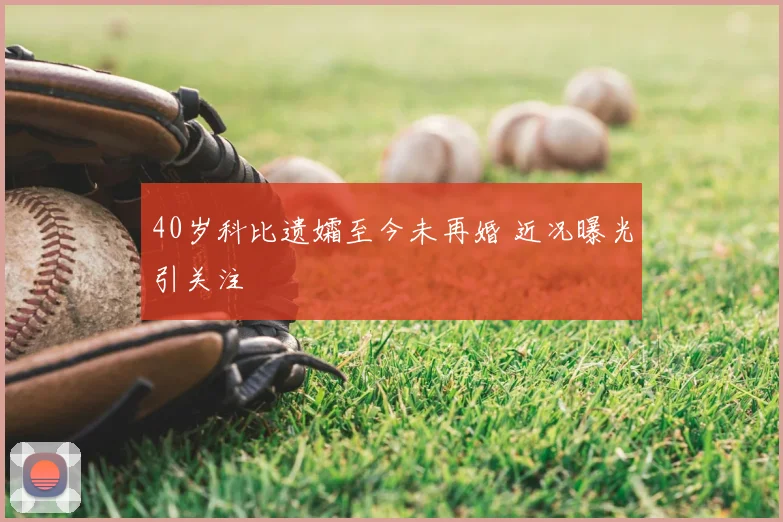 40岁科比遗孀至今未再婚 近况曝光引关注