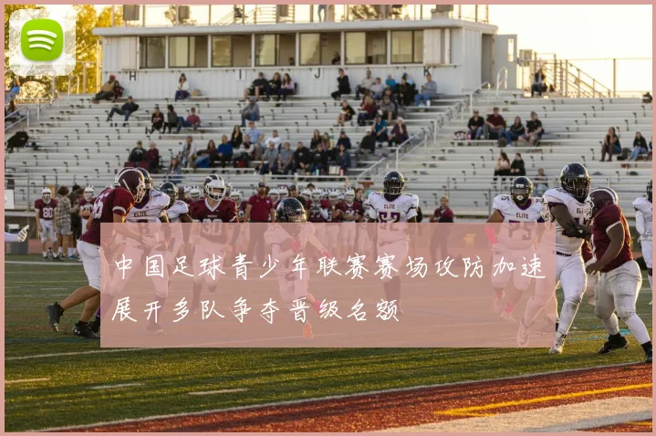 中国足球青少年联赛赛场攻防加速展开多队争夺晋级名额