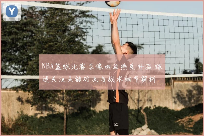 NBA篮球比赛录像回放热度升温 球迷关注关键对决与战术细节解析