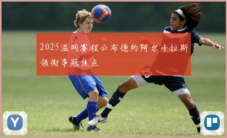 2025温网赛程公布德约阿尔卡拉斯领衔争冠焦点