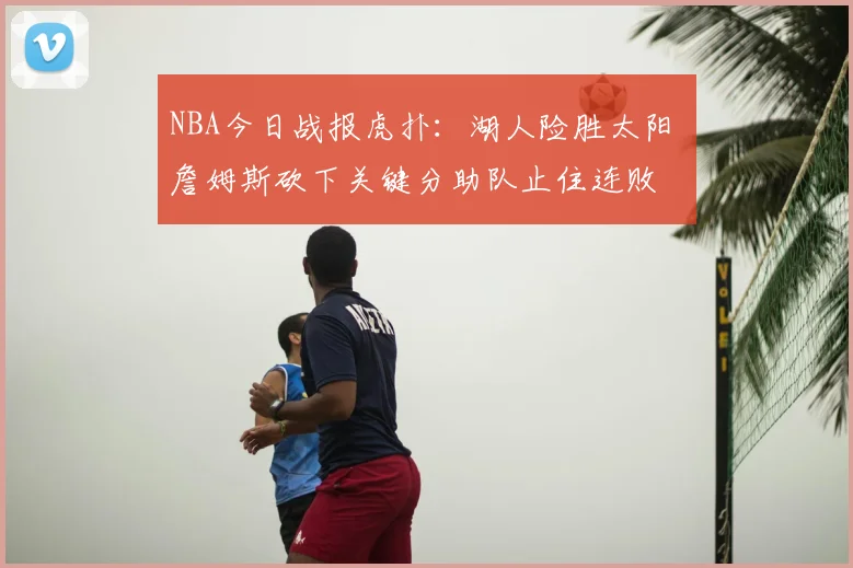 NBA今日战报虎扑:湖人险胜太阳 詹姆斯砍下关键分助队止住连败