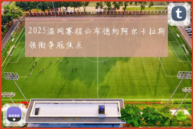 2025温网赛程公布德约阿尔卡拉斯领衔争冠焦点