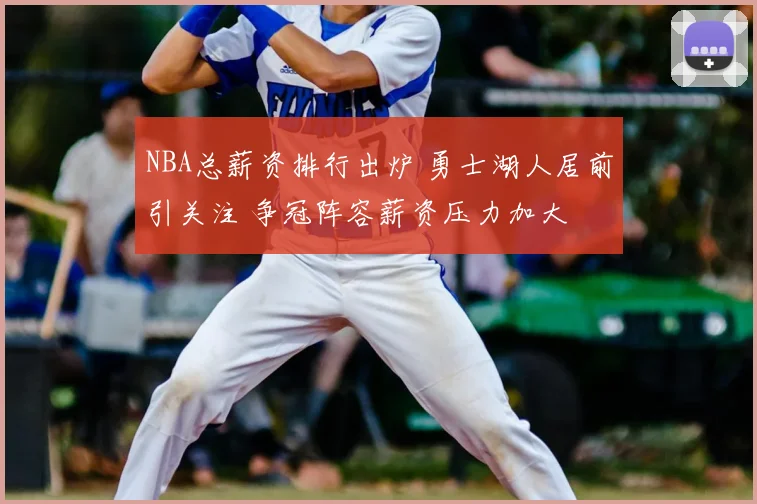 NBA总薪资排行出炉 勇士湖人居前引关注 争冠阵容薪资压力加大