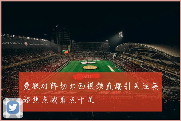 曼联对阵切尔西视频直播引关注英超焦点战看点十足