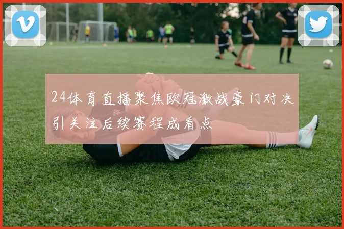 24体育直播聚焦欧冠激战豪门对决引关注后续赛程成看点